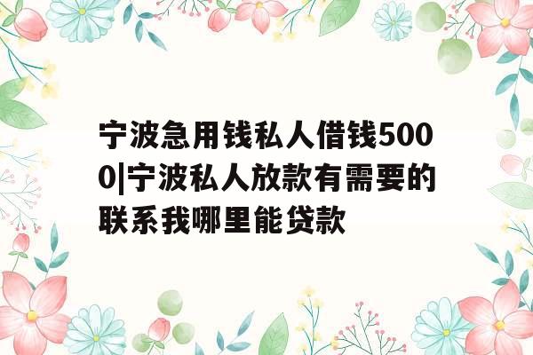 宁波急用钱私人借钱5000|宁波私人放款有需要的联系我哪里能贷款