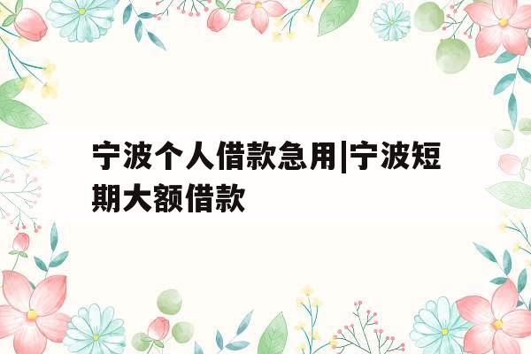宁波个人借款急用|宁波短期大额借款