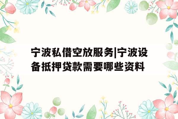 宁波私借空放服务|宁波设备抵押贷款需要哪些资料