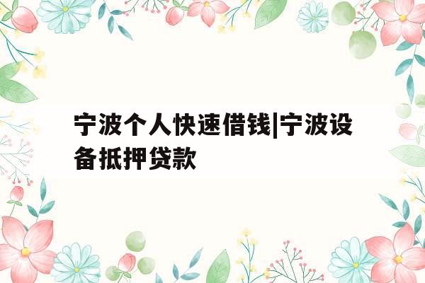 宁波个人快速借钱|宁波设备抵押贷款