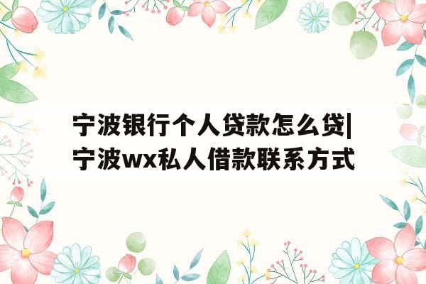 宁波银行个人贷款怎么贷|宁波wx私人借款联系方式