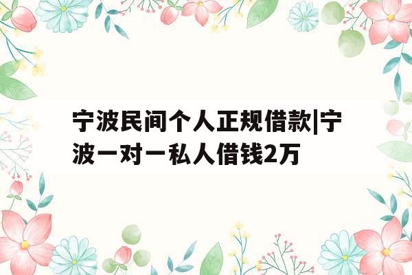 宁波民间个人正规借款|宁波一对一私人借钱2万