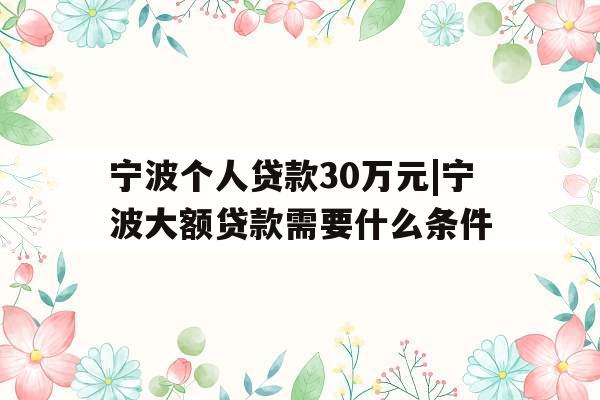 宁波个人贷款30万元|宁波大额贷款需要什么条件