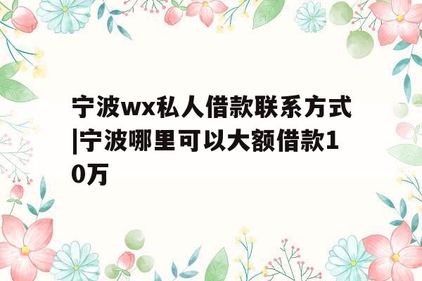 宁波wx私人借款联系方式|宁波哪里可以大额借款10万