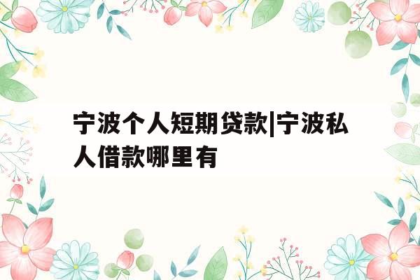 宁波个人短期贷款|宁波私人借款哪里有