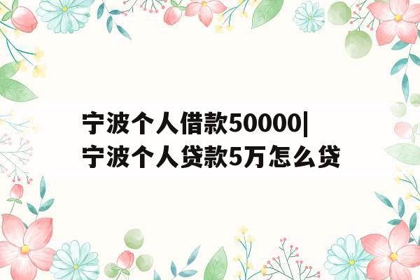 宁波个人借款50000|宁波个人贷款5万怎么贷