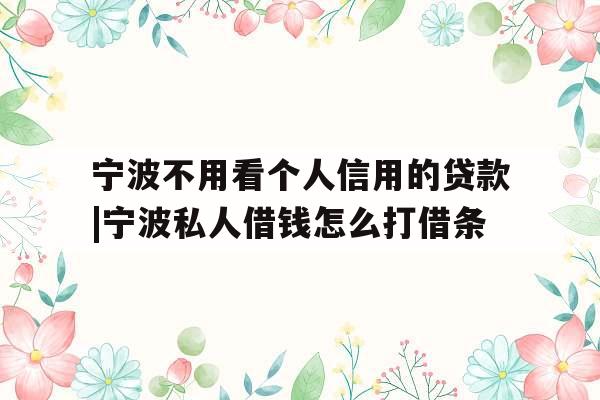 宁波不用看个人信用的贷款|宁波私人借钱怎么打借条