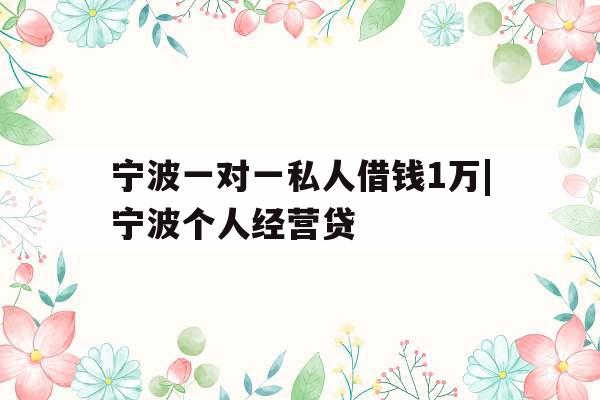 宁波一对一私人借钱1万|宁波个人经营贷