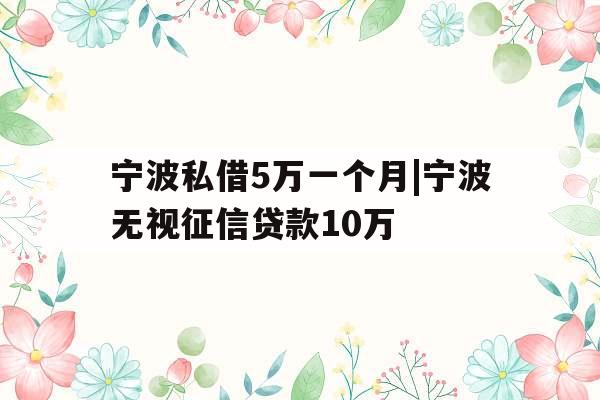 宁波私借5万一个月|宁波无视征信贷款10万