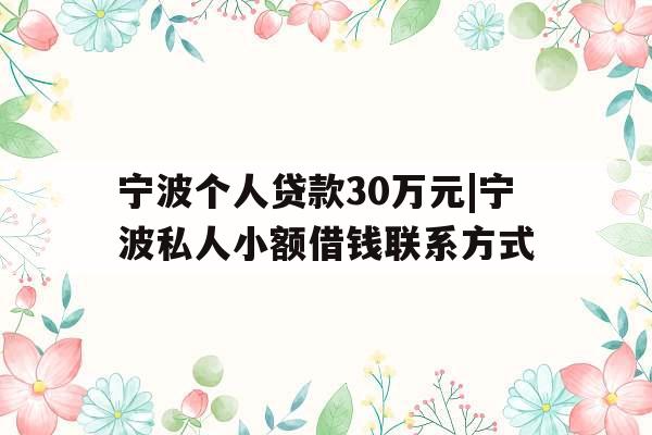 宁波个人贷款30万元|宁波私人小额借钱联系方式