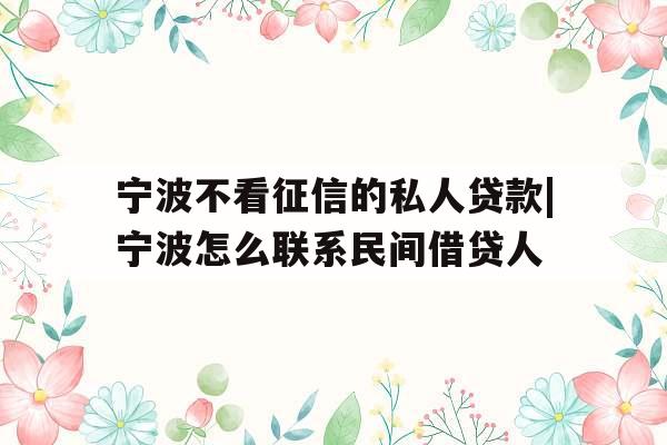 宁波不看征信的私人贷款|宁波怎么联系民间借贷人