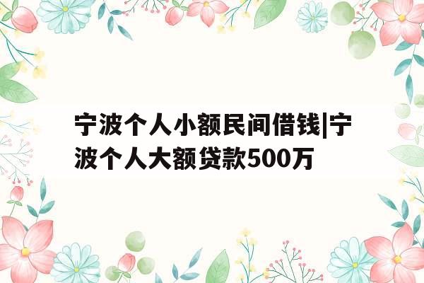 宁波个人小额民间借钱|宁波个人大额贷款500万