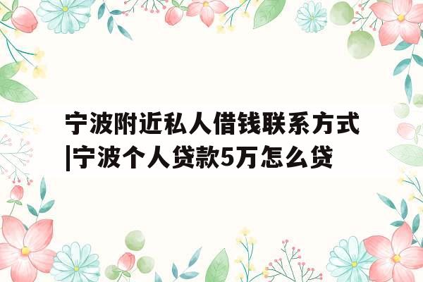 宁波附近私人借钱联系方式|宁波个人贷款5万怎么贷