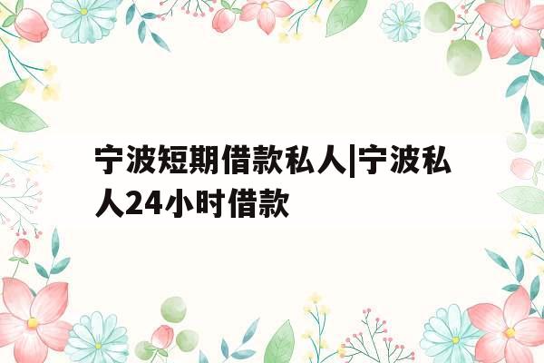 宁波短期借款私人|宁波私人24小时借款