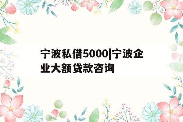 宁波私借5000|宁波企业大额贷款咨询