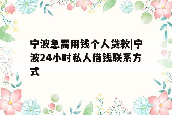 宁波急需用钱个人贷款|宁波24小时私人借钱联系方式