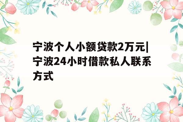 宁波个人小额贷款2万元|宁波24小时借款私人联系方式
