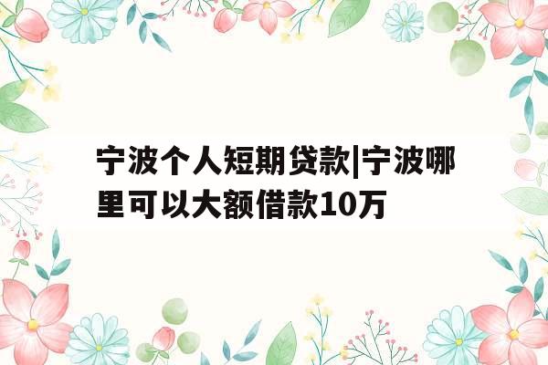 宁波个人短期贷款|宁波哪里可以大额借款10万