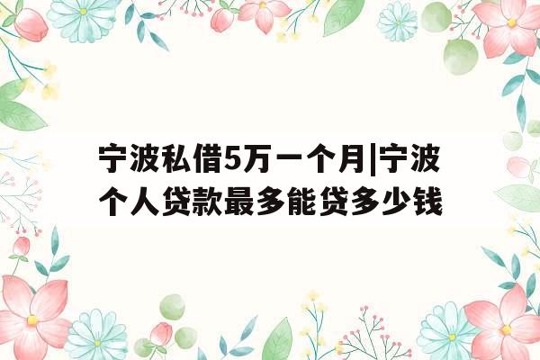 宁波私借5万一个月|宁波个人贷款最多能贷多少钱