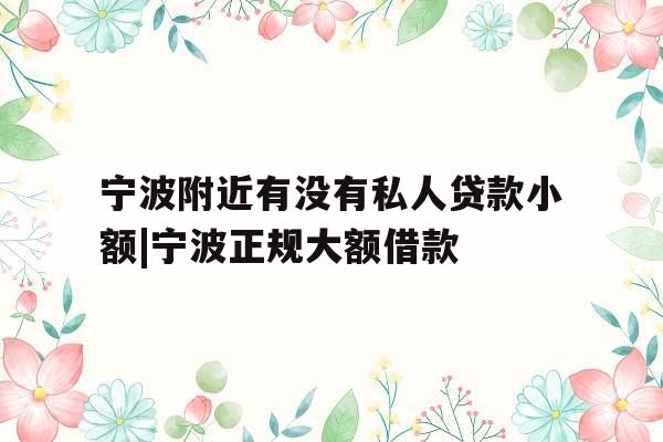 宁波附近有没有私人贷款小额|宁波正规大额借款