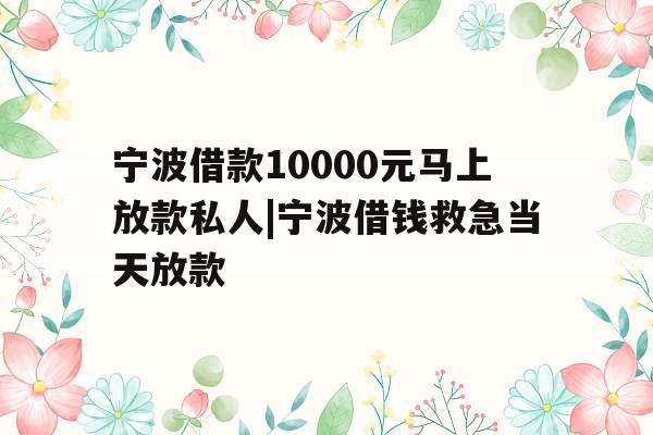 宁波借款10000元马上放款私人|宁波借钱救急当天放款