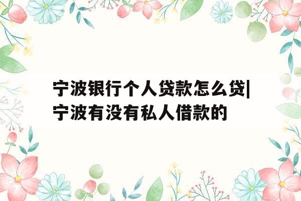 宁波银行个人贷款怎么贷|宁波有没有私人借款的