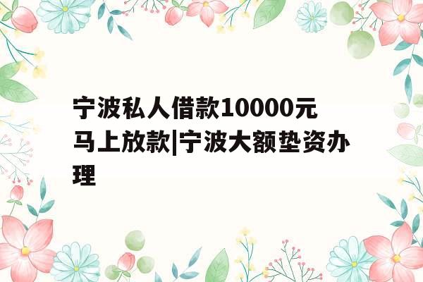 宁波私人借款10000元马上放款|宁波大额垫资办理