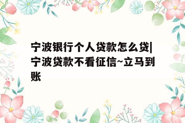 宁波银行个人贷款怎么贷|宁波贷款不看征信~立马到账