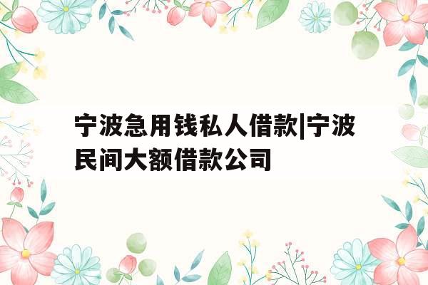 宁波急用钱私人借款|宁波民间大额借款公司