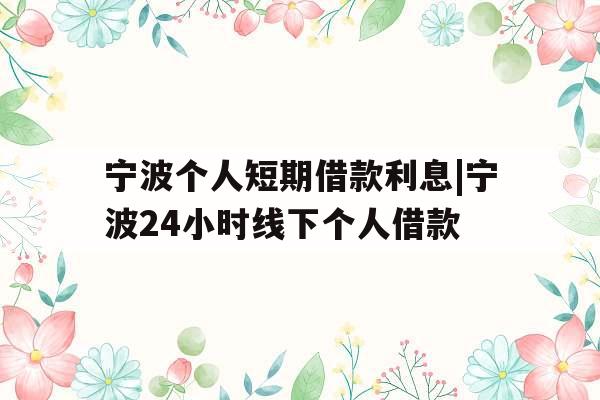 宁波个人短期借款利息|宁波24小时线下个人借款