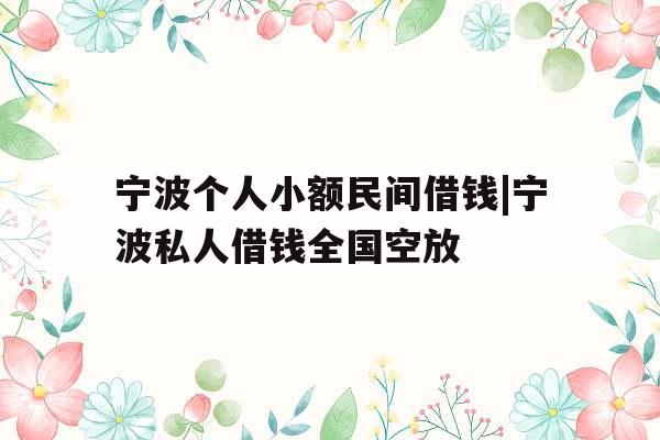 宁波个人小额民间借钱|宁波私人借钱全国空放