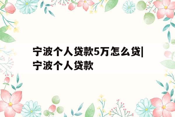 宁波个人贷款5万怎么贷|宁波个人贷款