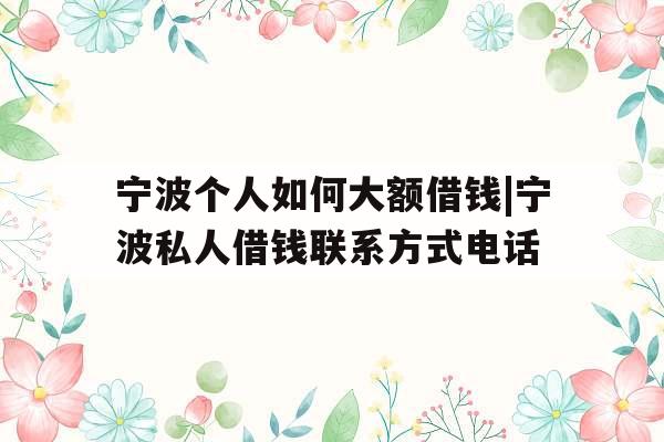 宁波个人如何大额借钱|宁波私人借钱联系方式电话