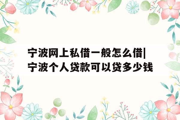 宁波网上私借一般怎么借|宁波个人贷款可以贷多少钱