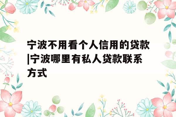 宁波不用看个人信用的贷款|宁波哪里有私人贷款联系方式