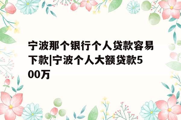 宁波那个银行个人贷款容易下款|宁波个人大额贷款500万