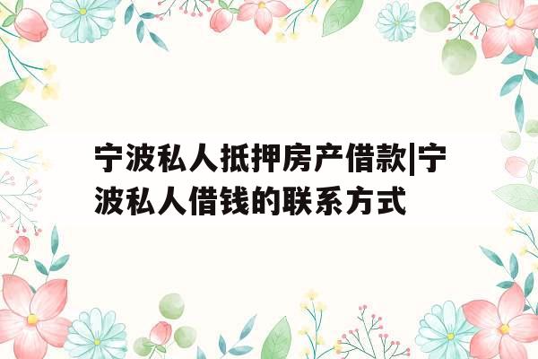 宁波私人抵押房产借款|宁波私人借钱的联系方式