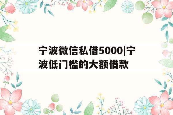宁波微信私借5000|宁波低门槛的大额借款
