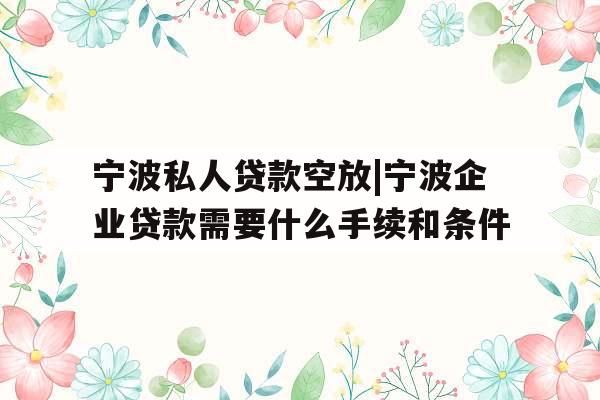 宁波私人贷款空放|宁波企业贷款需要什么手续和条件