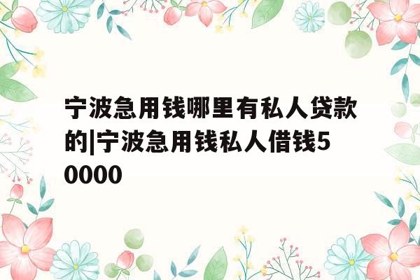 宁波急用钱哪里有私人贷款的|宁波急用钱私人借钱50000