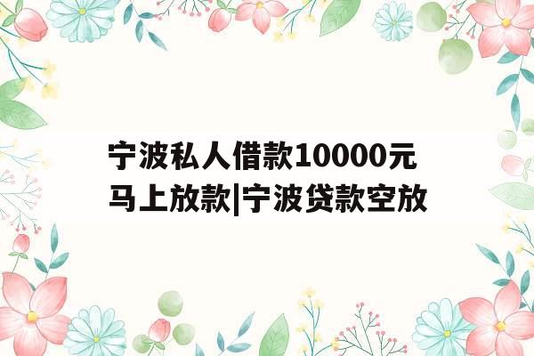 宁波私人借款10000元马上放款|宁波贷款空放