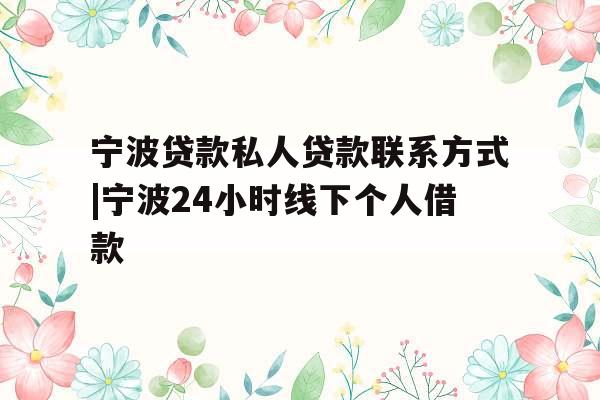 宁波贷款私人贷款联系方式|宁波24小时线下个人借款