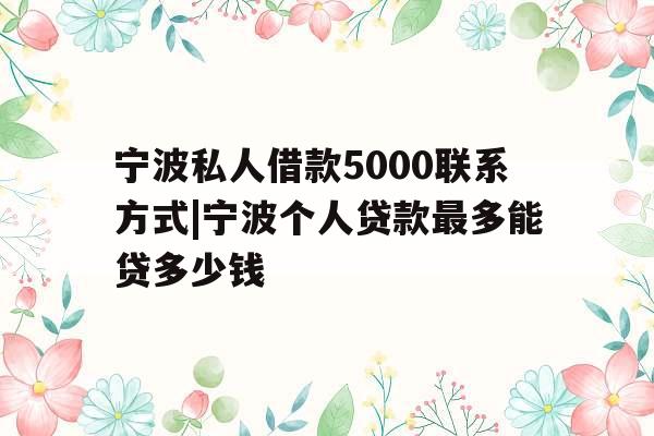 宁波私人借款5000联系方式|宁波个人贷款最多能贷多少钱