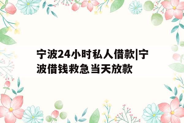 宁波24小时私人借款|宁波借钱救急当天放款