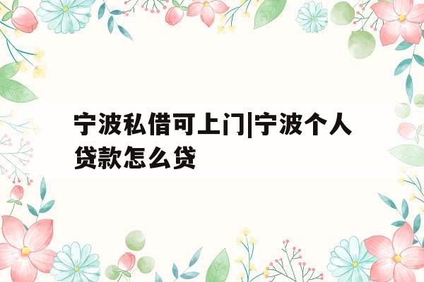 宁波私借可上门|宁波个人贷款怎么贷