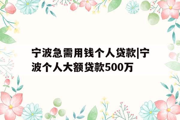 宁波急需用钱个人贷款|宁波个人大额贷款500万