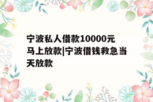 宁波私人借款10000元马上放款|宁波借钱救急当天放款