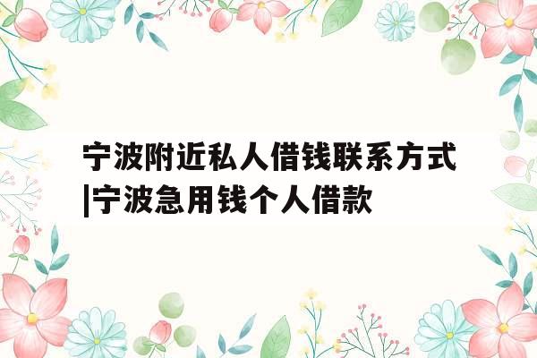 宁波附近私人借钱联系方式|宁波急用钱个人借款