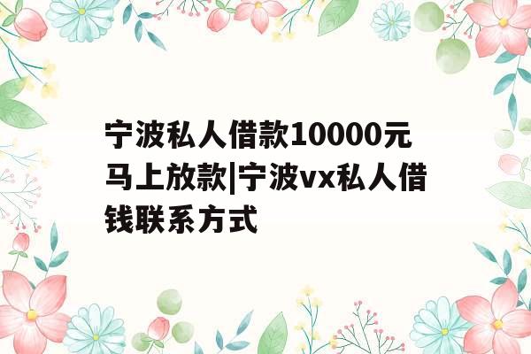 宁波私人借款10000元马上放款|宁波vx私人借钱联系方式