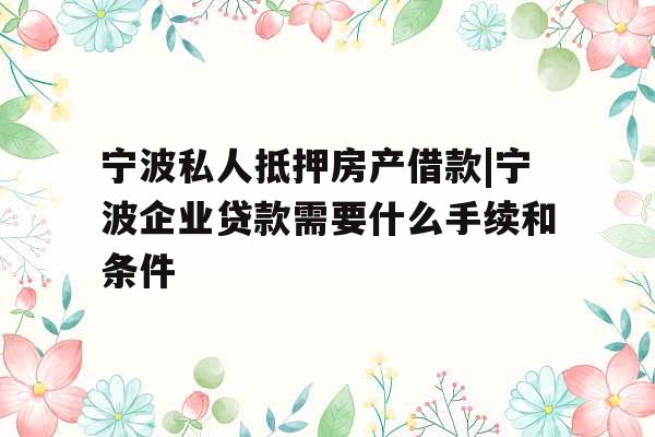 宁波私人抵押房产借款|宁波企业贷款需要什么手续和条件